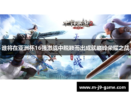 谁将在亚洲杯16强激战中脱颖而出成就巅峰荣耀之战