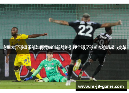 谢里夫足球俱乐部如何凭借创新战略引领全球足球潮流的崛起与变革