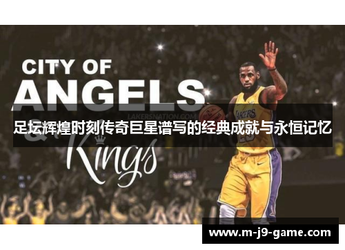 足坛辉煌时刻传奇巨星谱写的经典成就与永恒记忆