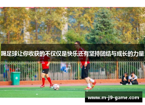 踢足球让你收获的不仅仅是快乐还有坚持团结与成长的力量
