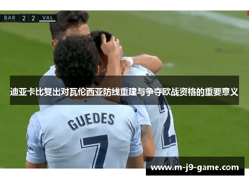 迪亚卡比复出对瓦伦西亚防线重建与争夺欧战资格的重要意义