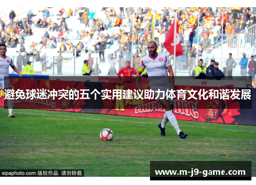 避免球迷冲突的五个实用建议助力体育文化和谐发展