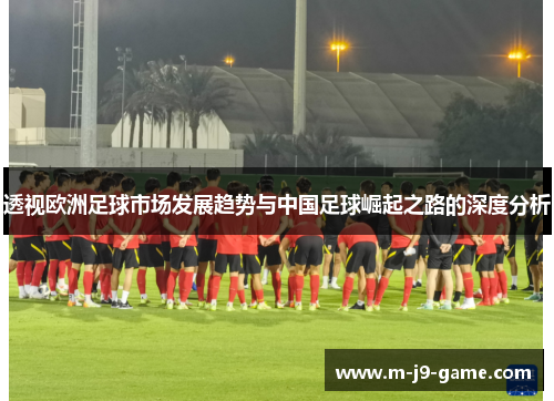 透视欧洲足球市场发展趋势与中国足球崛起之路的深度分析