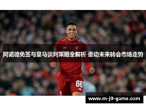 阿诺德免签与皇马谈判策略全解析 牵动未来转会市场走势