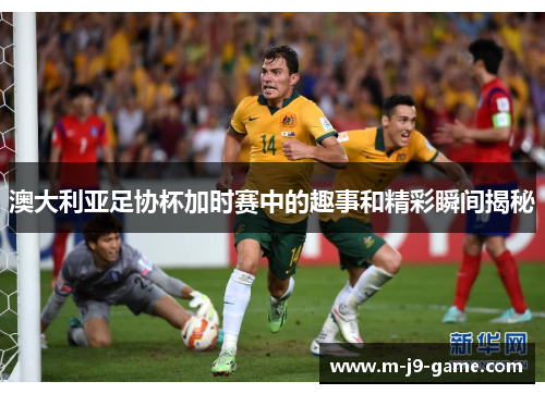 澳大利亚足协杯加时赛中的趣事和精彩瞬间揭秘