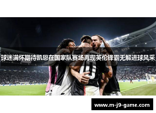 球迷满怀期待凯恩在国家队赛场再现英伦锋霸无解进球风采