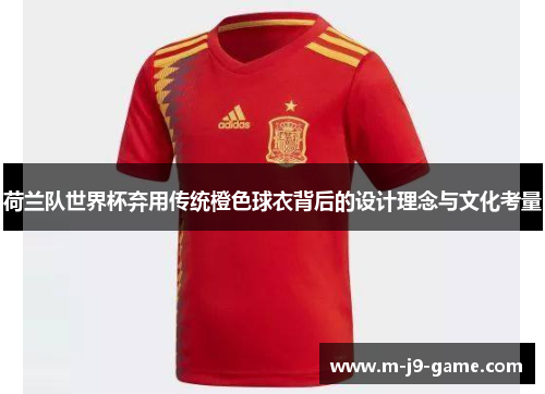 荷兰队世界杯弃用传统橙色球衣背后的设计理念与文化考量 荷兰队世界杯弃用传统橙色球衣背后的设计理念与文化考量