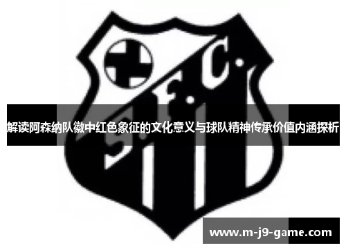 解读阿森纳队徽中红色象征的文化意义与球队精神传承价值内涵探析 解读阿森纳队徽中红色象征的文化意义与球队精神传承价值内涵探析