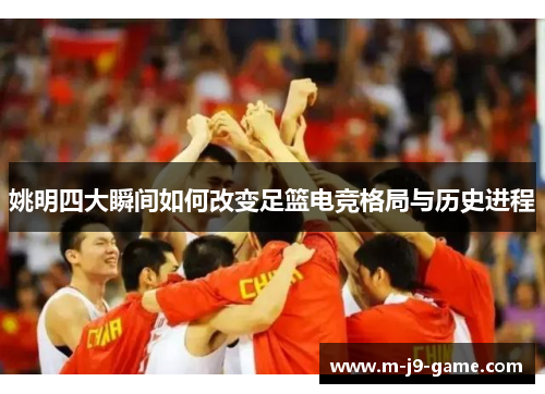 姚明四大瞬间如何改变足篮电竞格局与历史进程 姚明四大瞬间如何改变足篮电竞格局与历史进程