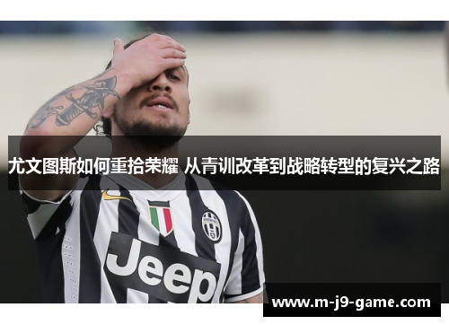 尤文图斯如何重拾荣耀 从青训改革到战略转型的复兴之路 尤文图斯如何重拾荣耀 从青训改革到战略转型的复兴之路