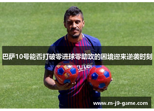 巴萨10号能否打破零进球零助攻的困境迎来逆袭时刻