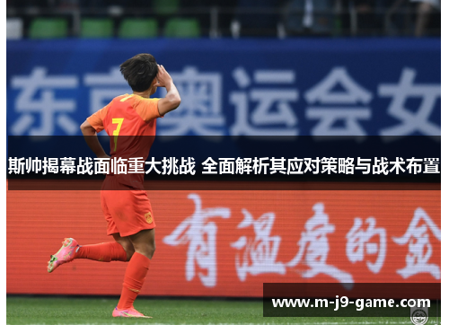 斯帅揭幕战面临重大挑战 全面解析其应对策略与战术布置