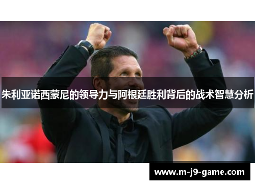 朱利亚诺西蒙尼的领导力与阿根廷胜利背后的战术智慧分析