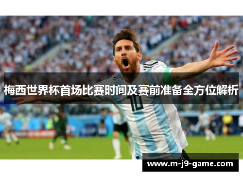 梅西世界杯首场比赛时间及赛前准备全方位解析