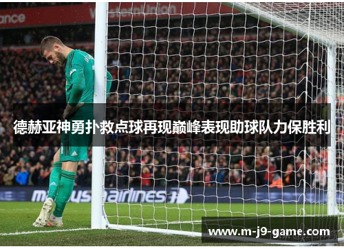 德赫亚神勇扑救点球再现巅峰表现助球队力保胜利