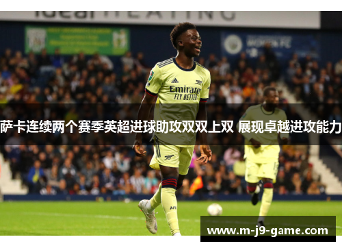 萨卡连续两个赛季英超进球助攻双双上双 展现卓越进攻能力
