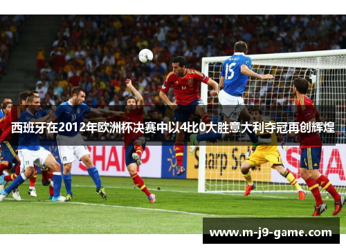 西班牙在2012年欧洲杯决赛中以4比0大胜意大利夺冠再创辉煌